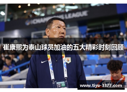 崔康熙为泰山球员加油的五大精彩时刻回顾