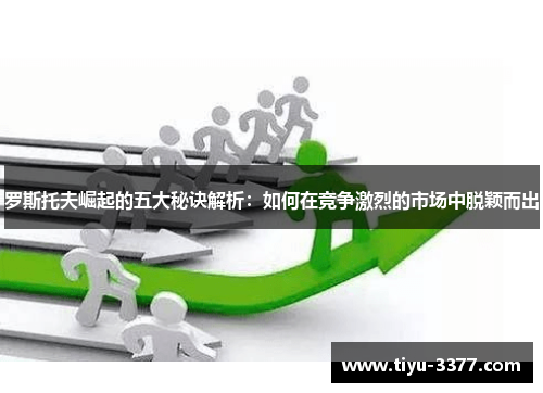 罗斯托夫崛起的五大秘诀解析：如何在竞争激烈的市场中脱颖而出