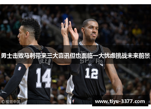 勇士击败马刺带来三大喜讯但也面临一大忧虑挑战未来前景