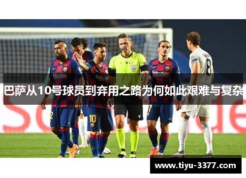 巴萨从10号球员到弃用之路为何如此艰难与复杂