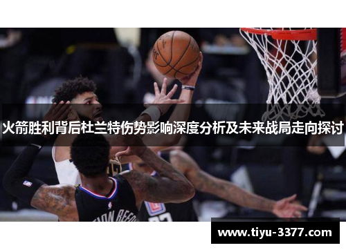 火箭胜利背后杜兰特伤势影响深度分析及未来战局走向探讨