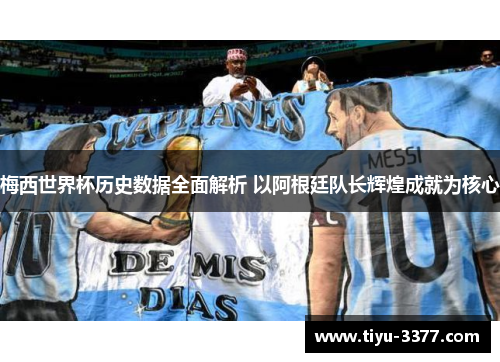 梅西世界杯历史数据全面解析 以阿根廷队长辉煌成就为核心