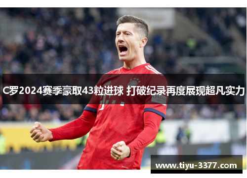 C罗2024赛季豪取43粒进球 打破纪录再度展现超凡实力