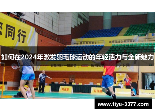 如何在2024年激发羽毛球运动的年轻活力与全新魅力