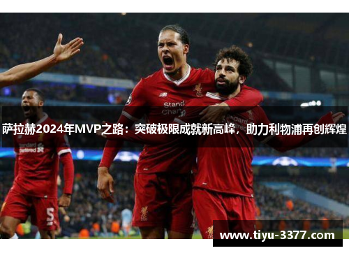 萨拉赫2024年MVP之路：突破极限成就新高峰，助力利物浦再创辉煌