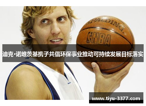 迪克·诺维茨基携子共倡环保事业推动可持续发展目标落实