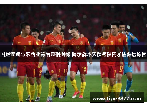 国足惨败马来西亚背后真相揭秘 揭示战术失误与队内矛盾深层原因