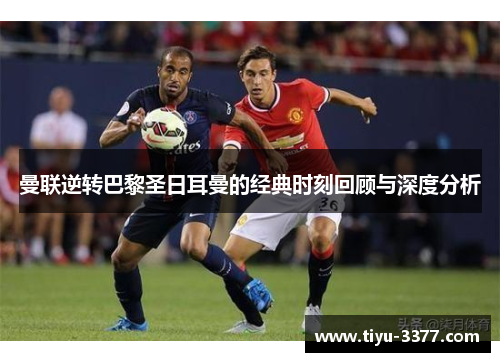 曼联逆转巴黎圣日耳曼的经典时刻回顾与深度分析