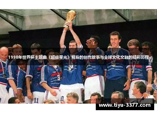 1998年世界杯主题曲《超级星光》背后的创作故事与全球文化交融的精彩历程 1998年世界杯主题曲《超级星光》背后的创作故事与全球文化交融的精彩历程