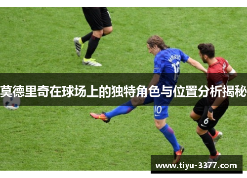 莫德里奇在球场上的独特角色与位置分析揭秘