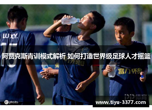 阿贾克斯青训模式解析 如何打造世界级足球人才摇篮 阿贾克斯青训模式解析 如何打造世界级足球人才摇篮