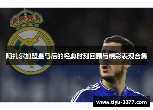 阿扎尔加盟皇马后的经典时刻回顾与精彩表现合集