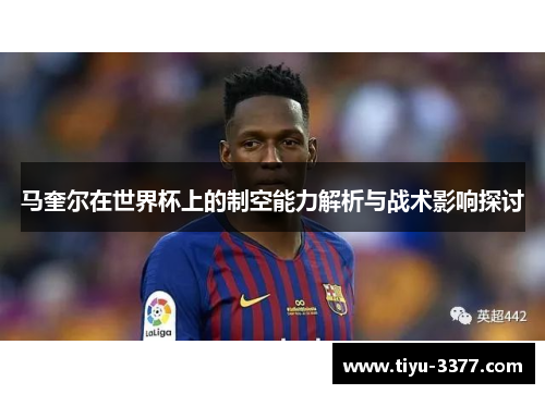 马奎尔在世界杯上的制空能力解析与战术影响探讨