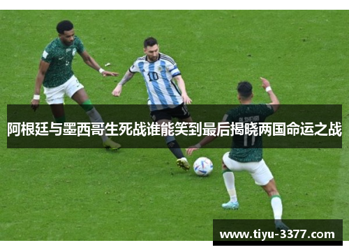 阿根廷与墨西哥生死战谁能笑到最后揭晓两国命运之战 阿根廷与墨西哥生死战谁能笑到最后揭晓两国命运之战