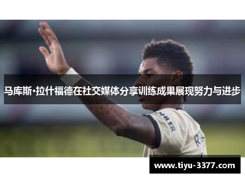 马库斯·拉什福德在社交媒体分享训练成果展现努力与进步