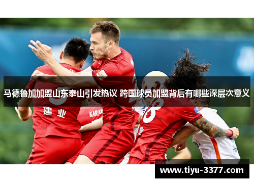 马德鲁加加盟山东泰山引发热议 跨国球员加盟背后有哪些深层次意义