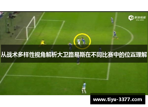 从战术多样性视角解析大卫路易斯在不同比赛中的位置理解 从战术多样性视角解析大卫路易斯在不同比赛中的位置理解