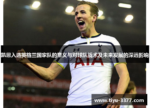 凯恩入选英格兰国家队的意义与对球队战术及未来发展的深远影响