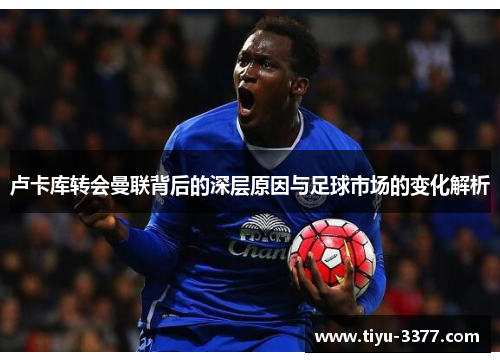 卢卡库转会曼联背后的深层原因与足球市场的变化解析 卢卡库转会曼联背后的深层原因与足球市场的变化解析
