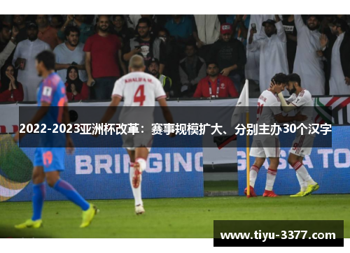 2022-2023亚洲杯改革：赛事规模扩大、分别主办30个汉字