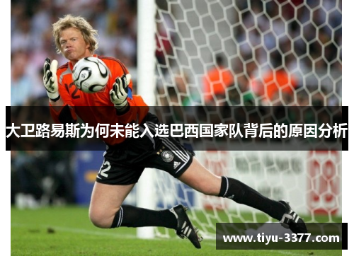 大卫路易斯为何未能入选巴西国家队背后的原因分析 大卫路易斯为何未能入选巴西国家队背后的原因分析