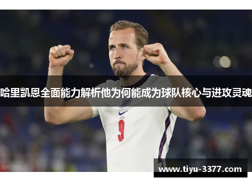 哈里凯恩全面能力解析他为何能成为球队核心与进攻灵魂