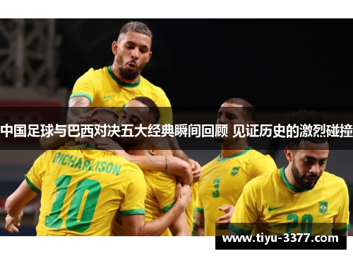 中国足球与巴西对决五大经典瞬间回顾 见证历史的激烈碰撞