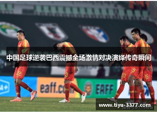 中国足球逆袭巴西震撼全场激情对决演绎传奇瞬间 中国足球逆袭巴西震撼全场激情对决演绎传奇瞬间