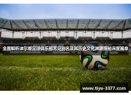 全面解析波尔蒂足球俱乐部常见别名及其历史文化渊源探秘深度篇章 全面解析波尔蒂足球俱乐部常见别名及其历史文化渊源探秘深度篇章
