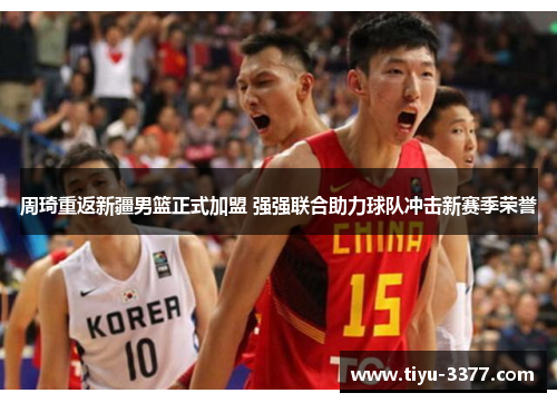 周琦重返新疆男篮正式加盟 强强联合助力球队冲击新赛季荣誉