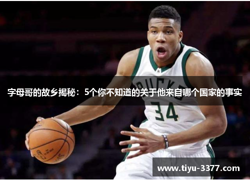 字母哥的故乡揭秘：5个你不知道的关于他来自哪个国家的事实