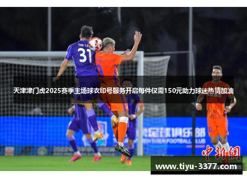 天津津门虎2025赛季主场球衣印号服务开启每件仅需150元助力球迷热情加油