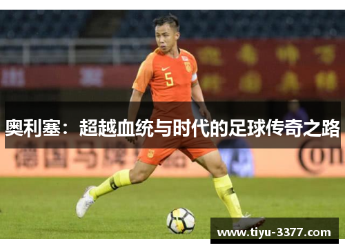 奥利塞：超越血统与时代的足球传奇之路