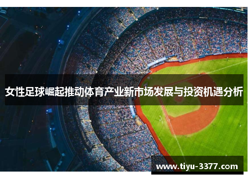 女性足球崛起推动体育产业新市场发展与投资机遇分析