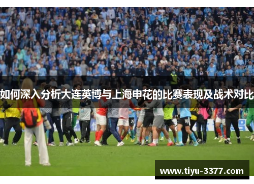 如何深入分析大连英博与上海申花的比赛表现及战术对比