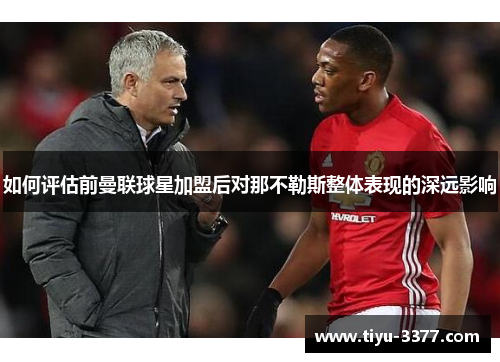 如何评估前曼联球星加盟后对那不勒斯整体表现的深远影响