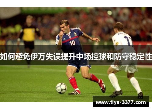 如何避免伊万失误提升中场控球和防守稳定性 如何避免伊万失误提升中场控球和防守稳定性