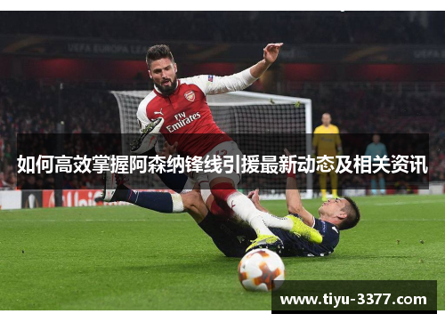 如何高效掌握阿森纳锋线引援最新动态及相关资讯 如何高效掌握阿森纳锋线引援最新动态及相关资讯