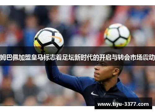 姆巴佩加盟皇马标志着足坛新时代的开启与转会市场震动 姆巴佩加盟皇马标志着足坛新时代的开启与转会市场震动