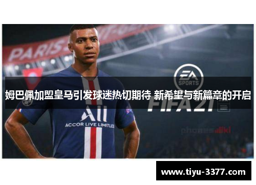 姆巴佩加盟皇马引发球迷热切期待 新希望与新篇章的开启 姆巴佩加盟皇马引发球迷热切期待 新希望与新篇章的开启