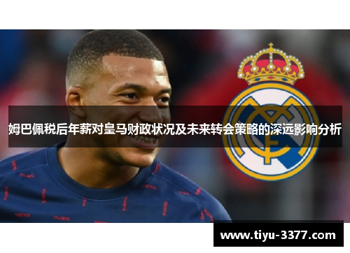 姆巴佩税后年薪对皇马财政状况及未来转会策略的深远影响分析