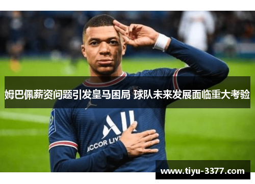 姆巴佩薪资问题引发皇马困局 球队未来发展面临重大考验 姆巴佩薪资问题引发皇马困局 球队未来发展面临重大考验