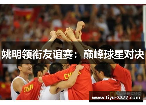 姚明领衔友谊赛:巅峰球星对决 姚明领衔友谊赛:巅峰球星对决