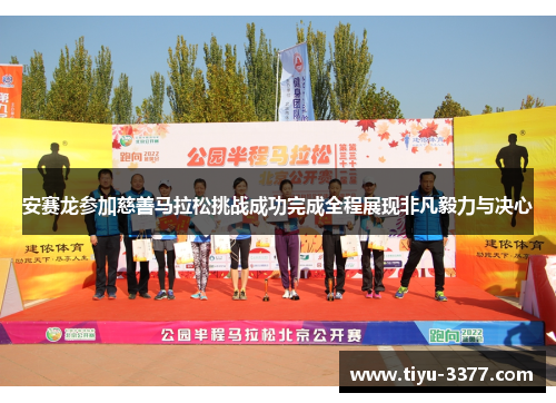 安赛龙参加慈善马拉松挑战成功完成全程展现非凡毅力与决心