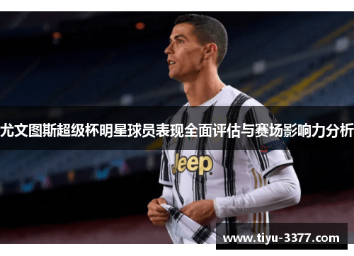 尤文图斯超级杯明星球员表现全面评估与赛场影响力分析 尤文图斯超级杯明星球员表现全面评估与赛场影响力分析