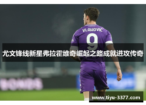 尤文锋线新星弗拉霍维奇崛起之路成就进攻传奇