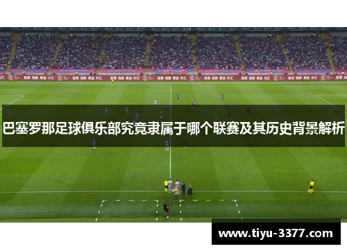 巴塞罗那足球俱乐部究竟隶属于哪个联赛及其历史背景解析