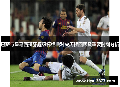 巴萨与皇马西班牙超级杯经典对决历程回顾及重要时刻分析