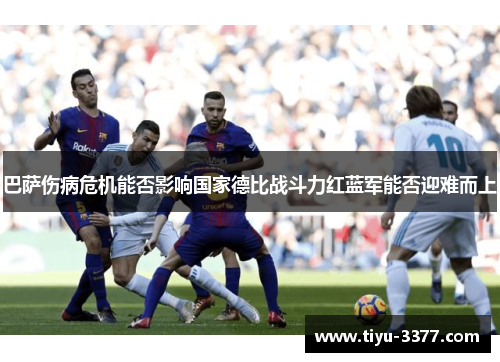 巴萨伤病危机能否影响国家德比战斗力红蓝军能否迎难而上 巴萨伤病危机能否影响国家德比战斗力红蓝军能否迎难而上