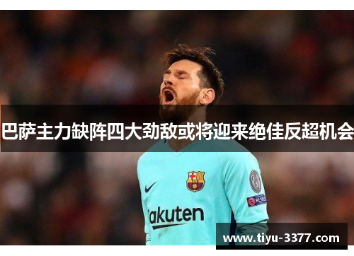巴萨主力缺阵四大劲敌或将迎来绝佳反超机会 巴萨主力缺阵四大劲敌或将迎来绝佳反超机会
